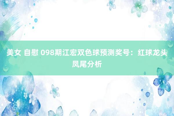 美女 自慰 098期江宏双色球预测奖号：红球龙头凤尾分析