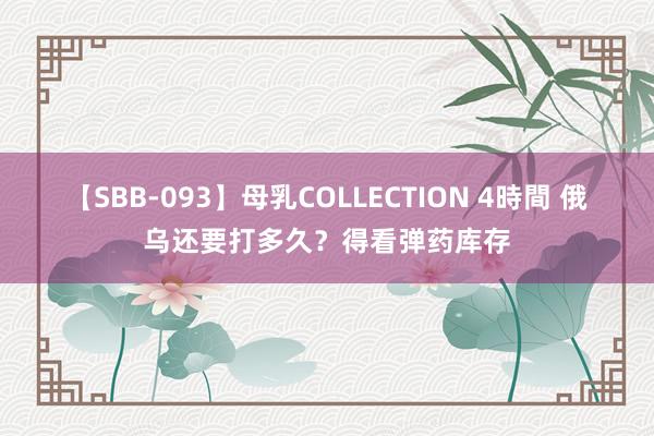 【SBB-093】母乳COLLECTION 4時間 俄乌还要打多久？得看弹药库存