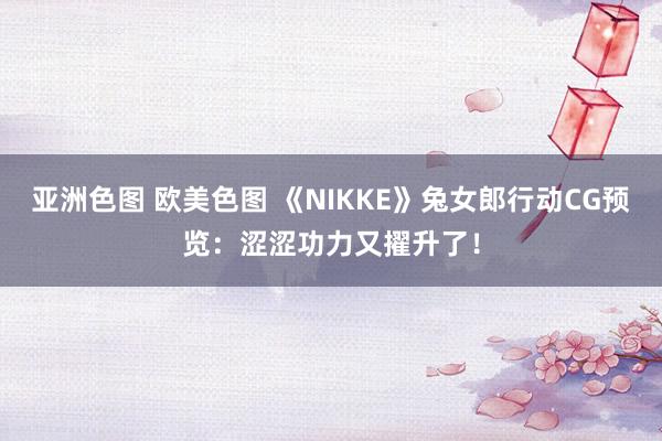 亚洲色图 欧美色图 《NIKKE》兔女郎行动CG预览：涩涩功力又擢升了！