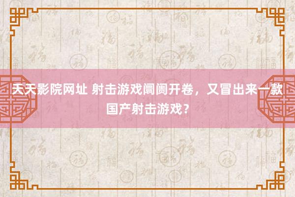 天天影院网址 射击游戏阛阓开卷，又冒出来一款国产射击游戏？