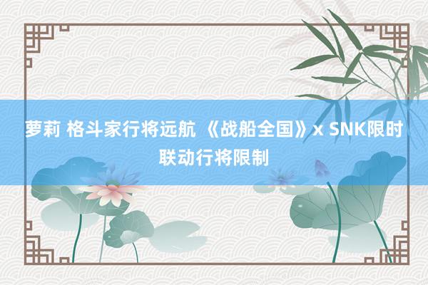 萝莉 格斗家行将远航 《战船全国》x SNK限时联动行将限制