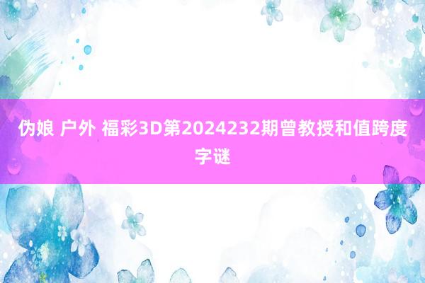 伪娘 户外 福彩3D第2024232期曾教授和值跨度字谜