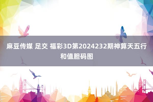 麻豆传媒 足交 福彩3D第2024232期神算天五行和值胆码图