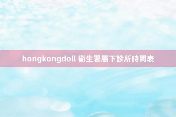 hongkongdoll 衞生署屬下診所時間表