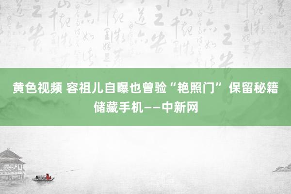 黄色视频 容祖儿自曝也曾验“艳照门” 保留秘籍储藏手机——中新网