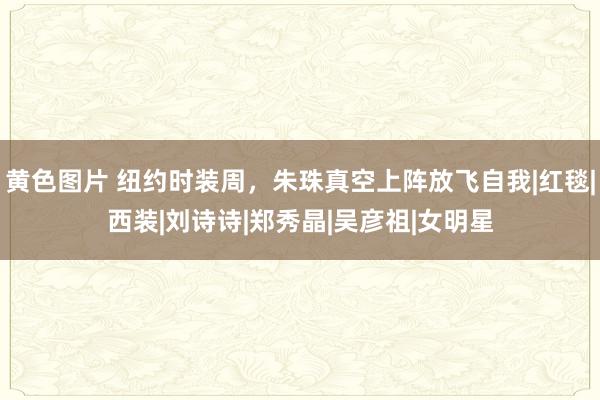 黄色图片 纽约时装周，朱珠真空上阵放飞自我|红毯|西装|刘诗诗|郑秀晶|吴彦祖|女明星