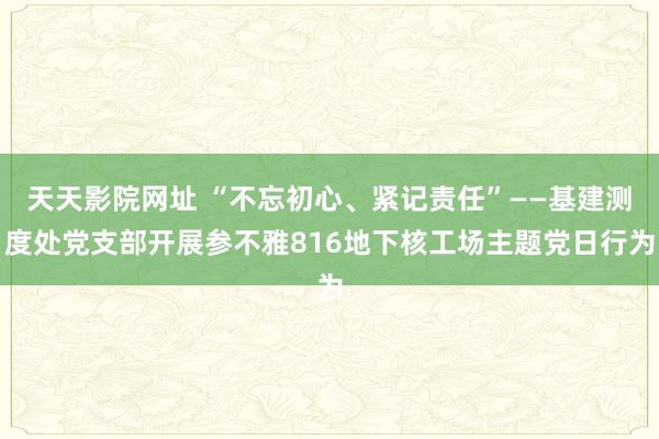 天天影院网址 “不忘初心、紧记责任”——基建测度处党支部开展参不雅816地下核工场主题党日行为