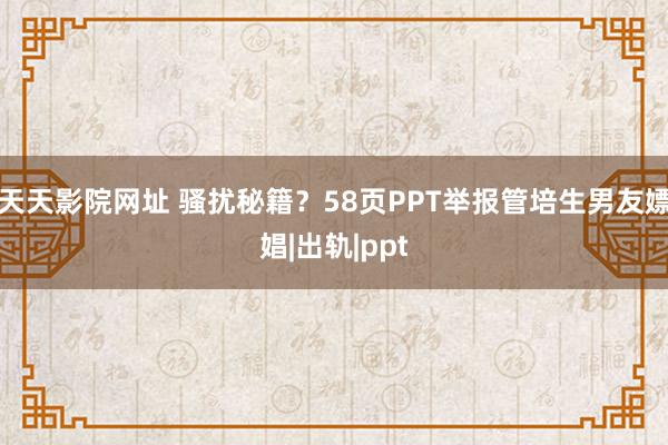 天天影院网址 骚扰秘籍？58页PPT举报管培生男友嫖娼|出轨|ppt