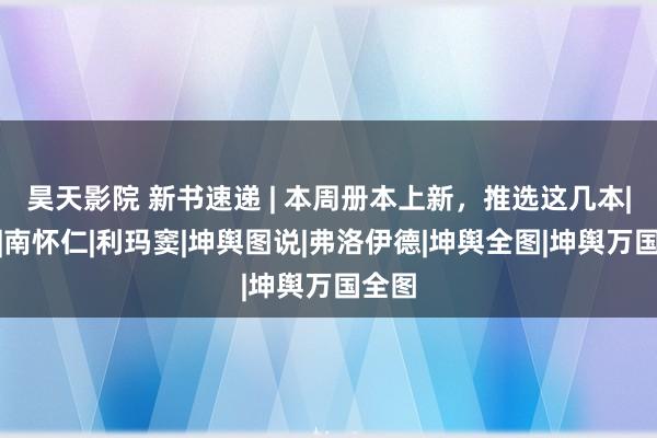 昊天影院 新书速递 | 本周册本上新，推选这几本|翻译|南怀仁|利玛窦|坤舆图说|弗洛伊德|坤舆全图|坤舆万国全图