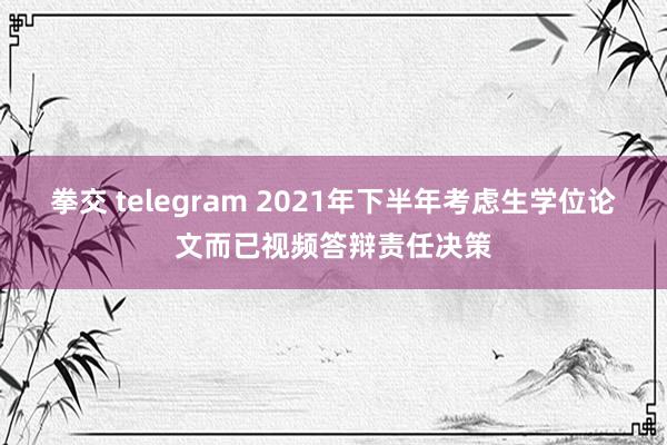 拳交 telegram 2021年下半年考虑生学位论文而已视频答辩责任决策