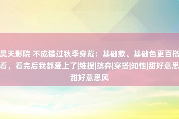 昊天影院 不成错过秋季穿戴：基础款、基础色更百搭耐看，看完后我都爱上了|维捏|摈弃|穿搭|知性|甜好意思风